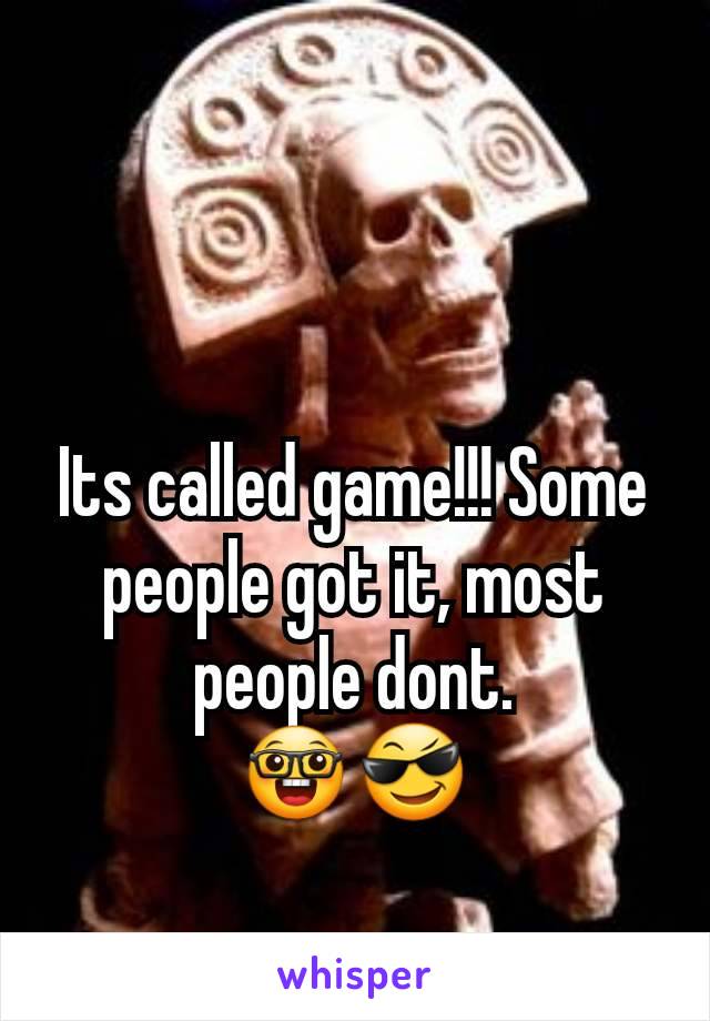 Its called game!!! Some people got it, most people dont.
🤓😎