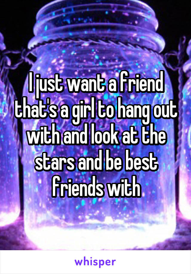 I just want a friend that's a girl to hang out with and look at the stars and be best friends with