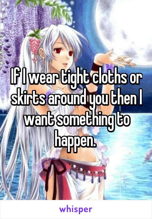 If I wear tight cloths or skirts around you then I want something to happen. 