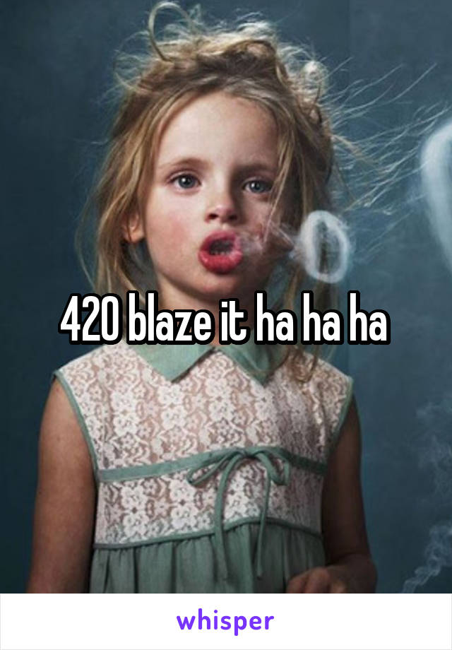 420 blaze it ha ha ha 