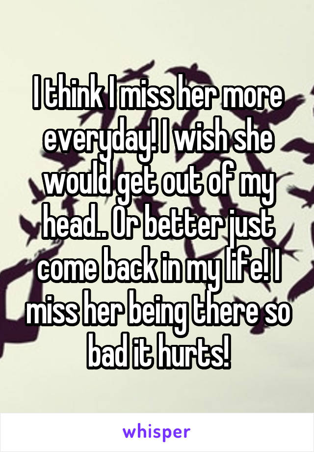 I think I miss her more everyday! I wish she would get out of my head.. Or better just come back in my life! I miss her being there so bad it hurts!