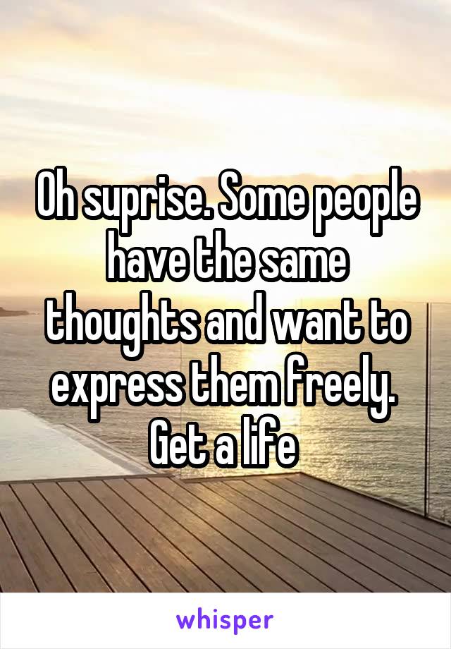 Oh suprise. Some people have the same thoughts and want to express them freely. 
Get a life 