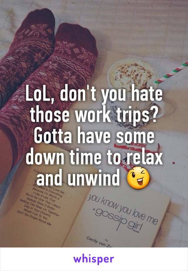 LoL, don't you hate those work trips?
Gotta have some down time to relax and unwind 😉