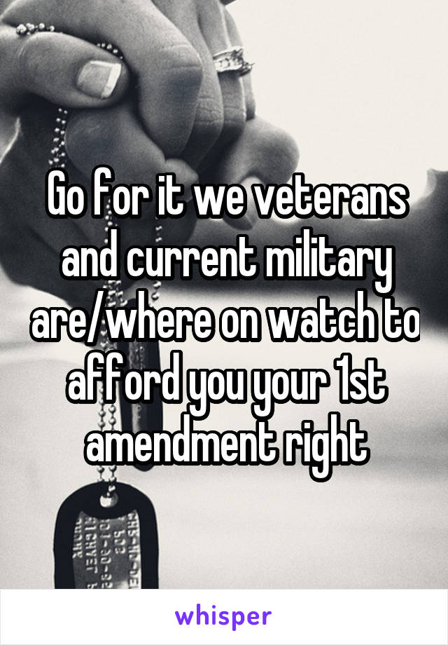Go for it we veterans and current military are/where on watch to afford you your 1st amendment right