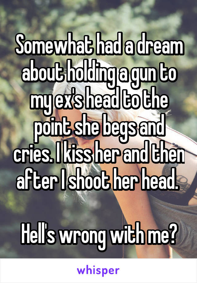 Somewhat had a dream about holding a gun to my ex's head to the point she begs and cries. I kiss her and then after I shoot her head. 

Hell's wrong with me?
