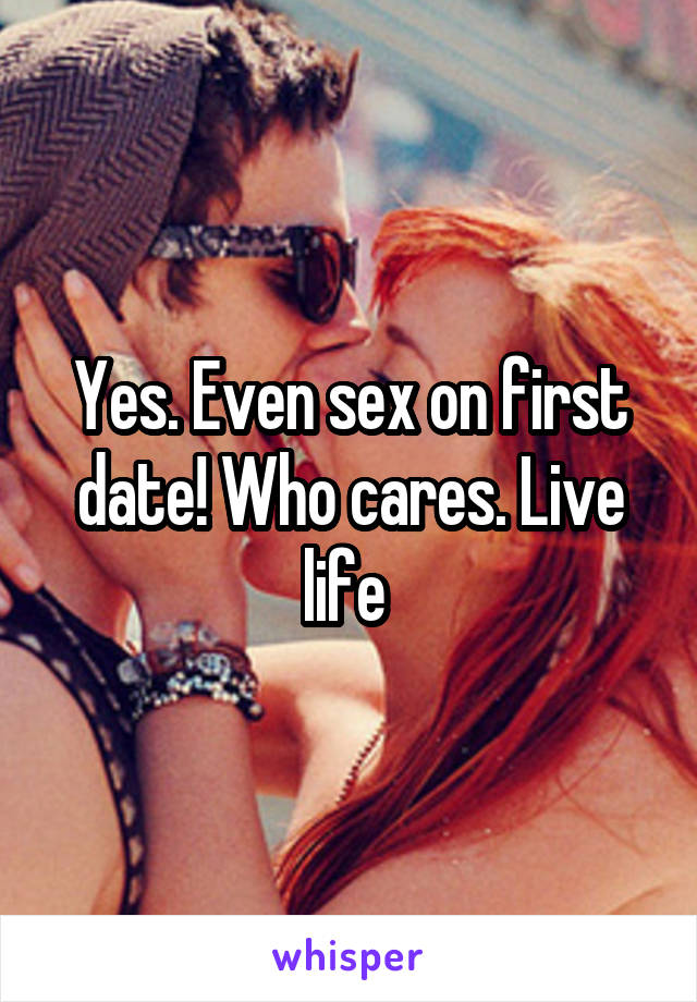 Yes. Even sex on first date! Who cares. Live life 