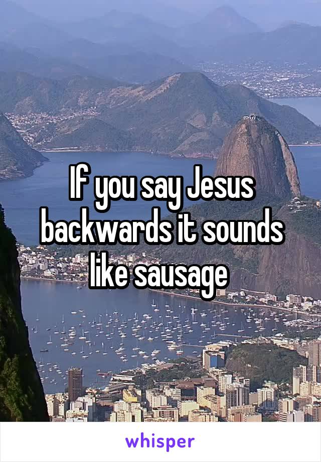 If you say Jesus backwards it sounds like sausage 