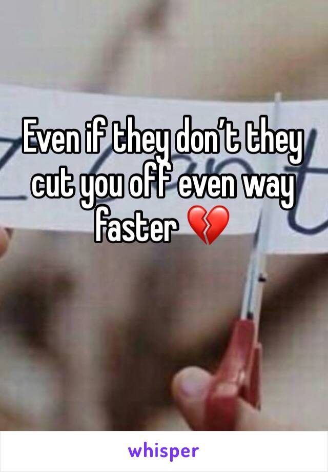 Even if they don’t they cut you off even way faster 💔