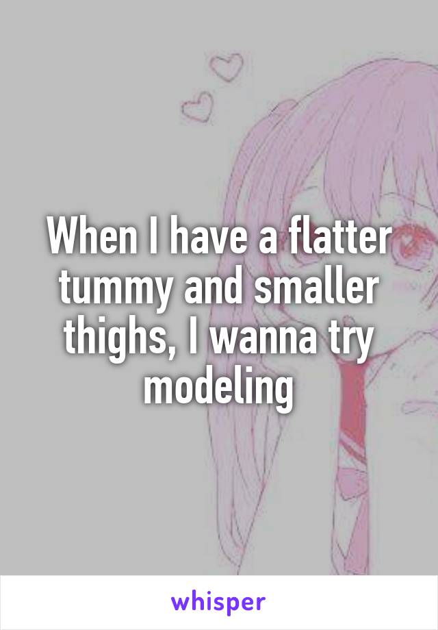 When I have a flatter tummy and smaller thighs, I wanna try modeling