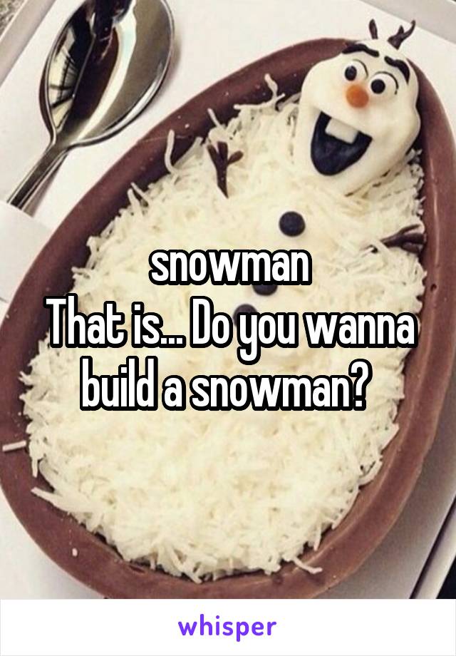 snowman
That is... Do you wanna build a snowman? 