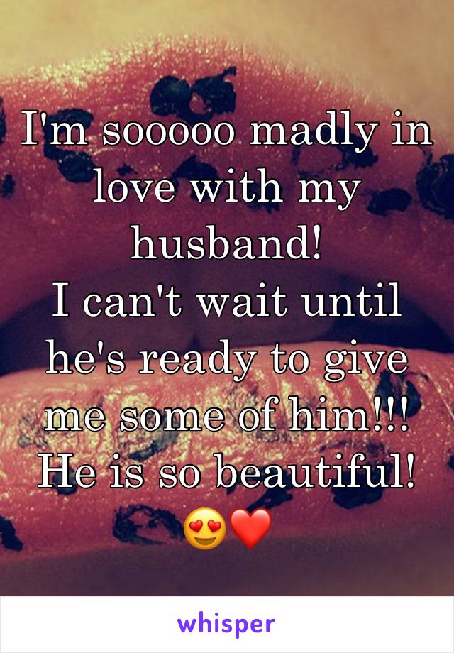 I'm sooooo madly in love with my husband! 
I can't wait until he's ready to give me some of him!!! 
He is so beautiful! 
😍❤️