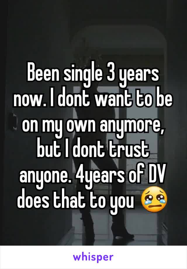 Been single 3 years now. I dont want to be on my own anymore, but I dont trust anyone. 4years of DV does that to you 😢