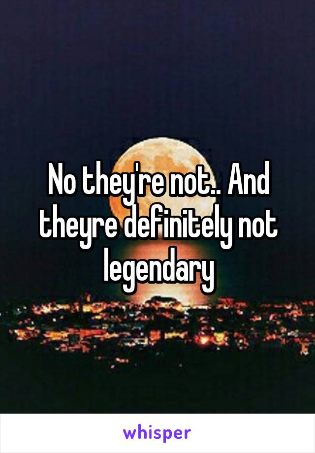 No they're not.. And theyre definitely not legendary