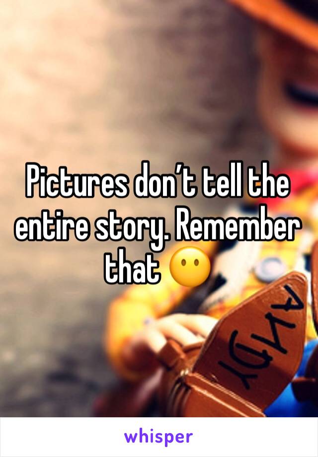 Pictures don’t tell the entire story. Remember that 😶