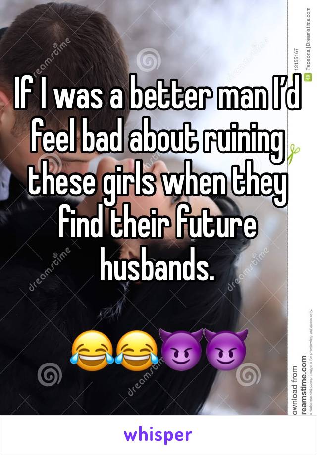 If I was a better man I’d feel bad about ruining these girls when they find their future husbands. 

😂😂😈😈
