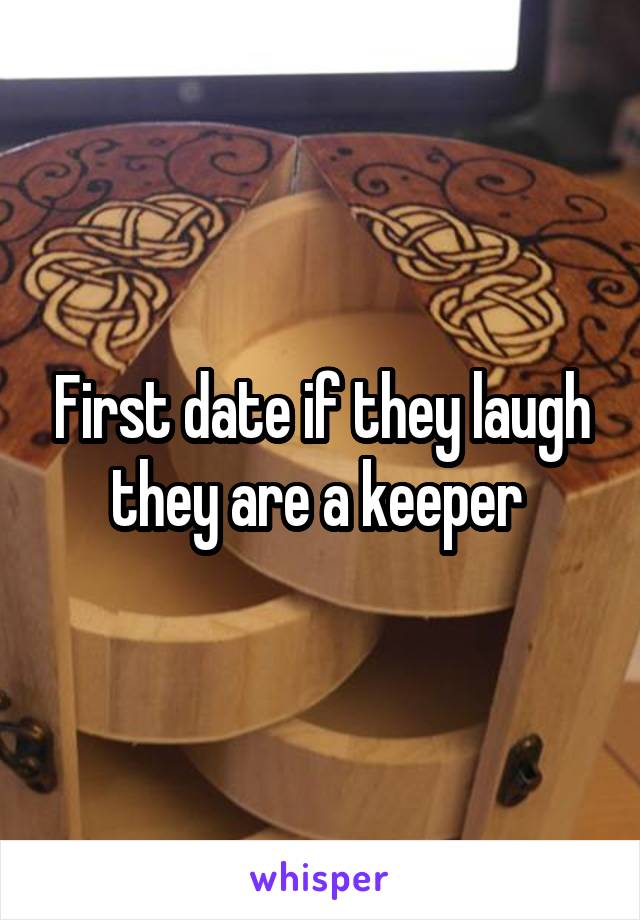First date if they laugh they are a keeper 