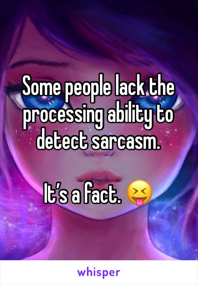 Some people lack the processing ability to detect sarcasm. 

It’s a fact. 😝