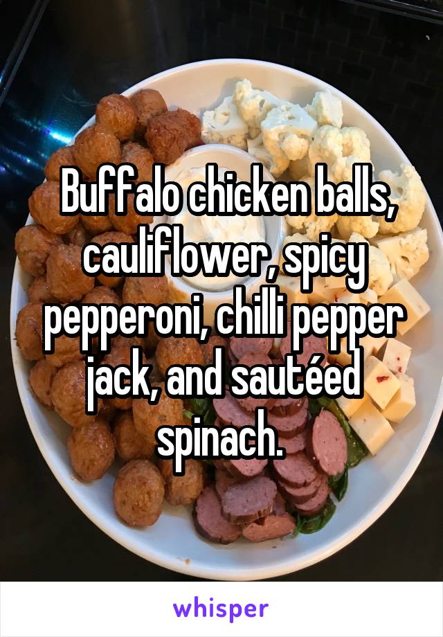  Buffalo chicken balls, cauliflower, spicy pepperoni, chilli pepper jack, and sautéed spinach. 