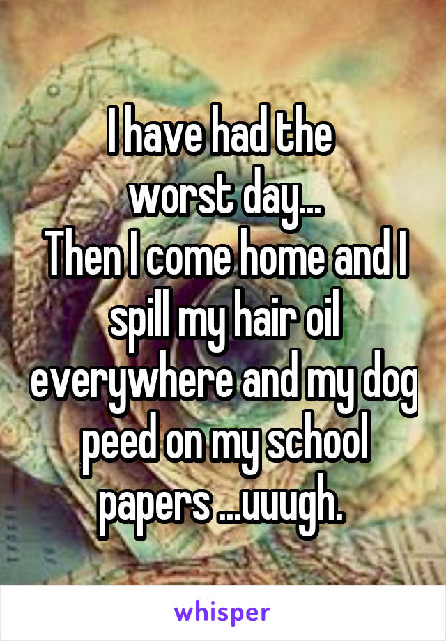 I have had the 
worst day...
Then I come home and I spill my hair oil everywhere and my dog peed on my school papers ...uuugh. 