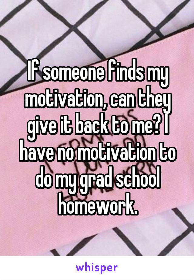 If someone finds my motivation, can they give it back to me? I have no motivation to do my grad school homework.
