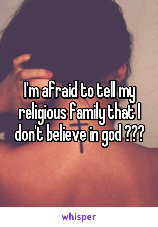 I'm afraid to tell my religious family that I don't believe in god ???