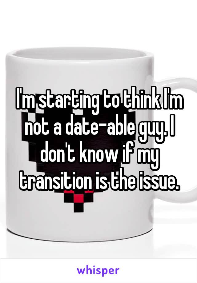 I'm starting to think I'm not a date-able guy. I don't know if my transition is the issue.