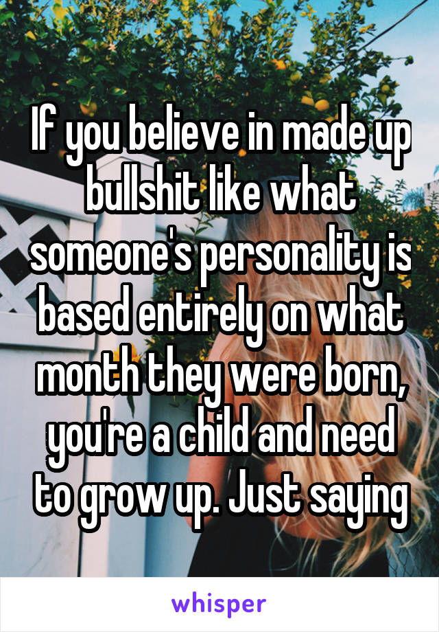 If you believe in made up bullshit like what someone's personality is based entirely on what month they were born, you're a child and need to grow up. Just saying