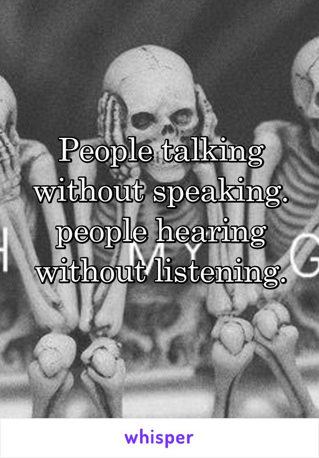 People talking without speaking.
people hearing without listening.
 