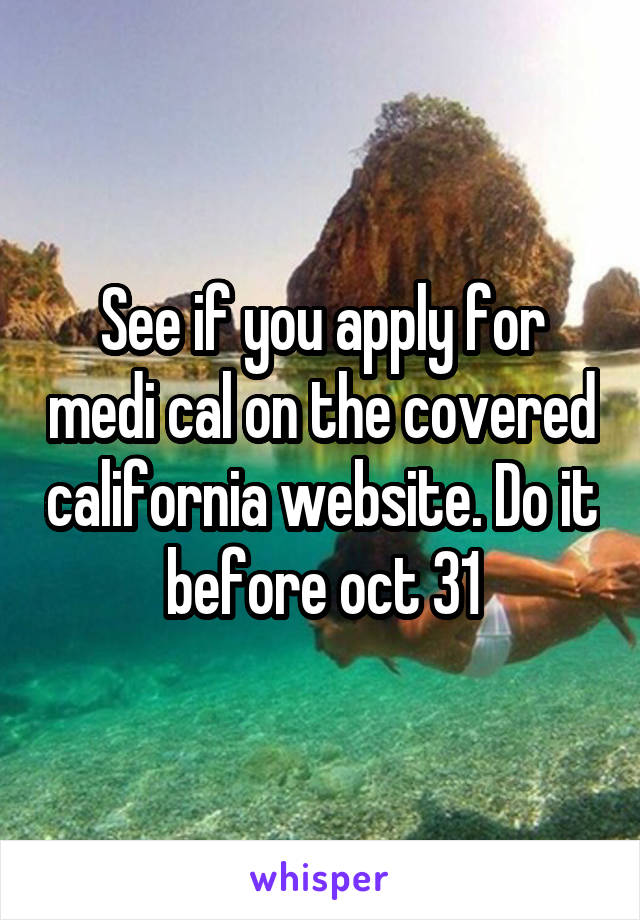 See if you apply for medi cal on the covered california website. Do it before oct 31