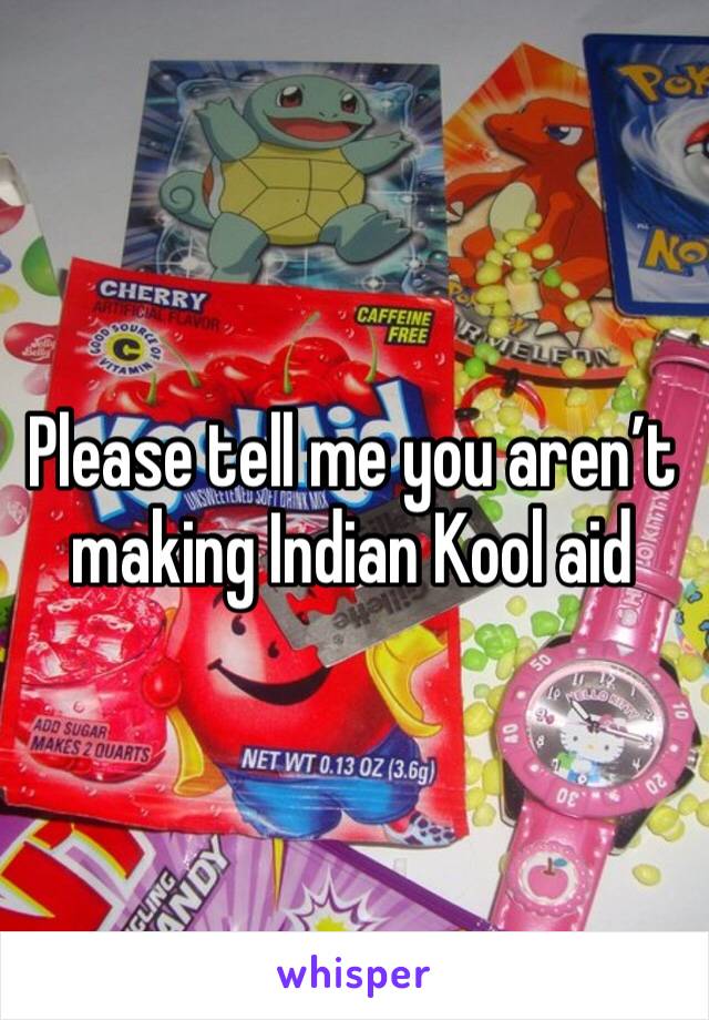 Please tell me you aren’t making Indian Kool aid 