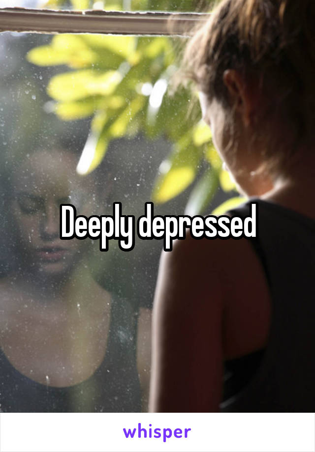 Deeply depressed