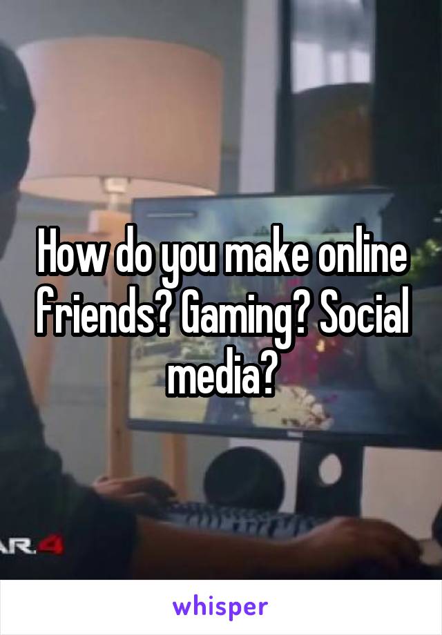 How do you make online friends? Gaming? Social media?