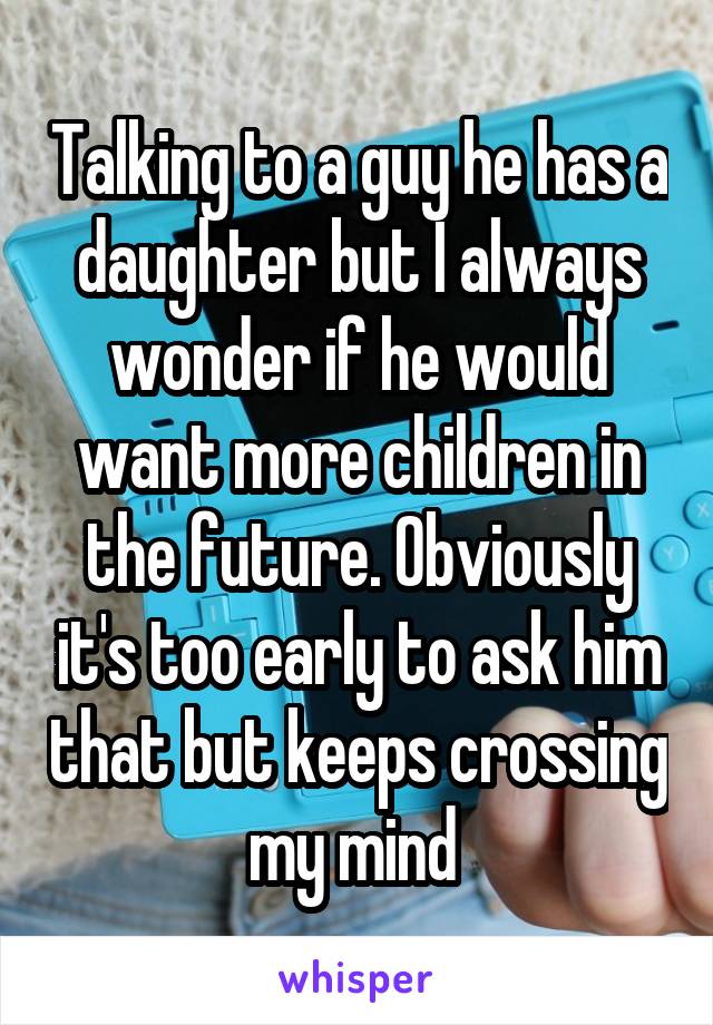 Talking to a guy he has a daughter but I always wonder if he would want more children in the future. Obviously it's too early to ask him that but keeps crossing my mind 