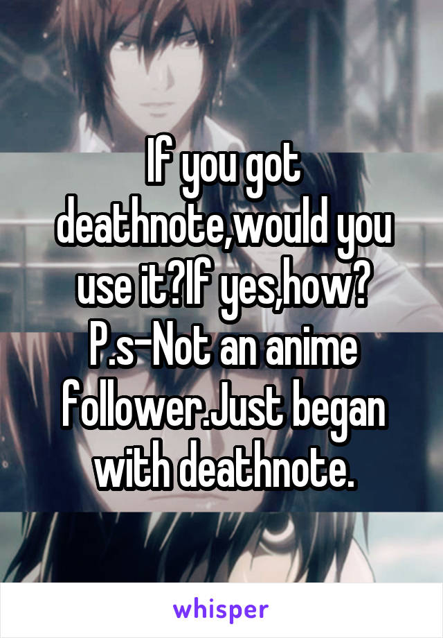 If you got deathnote,would you use it?If yes,how?
P.s-Not an anime follower.Just began with deathnote.
