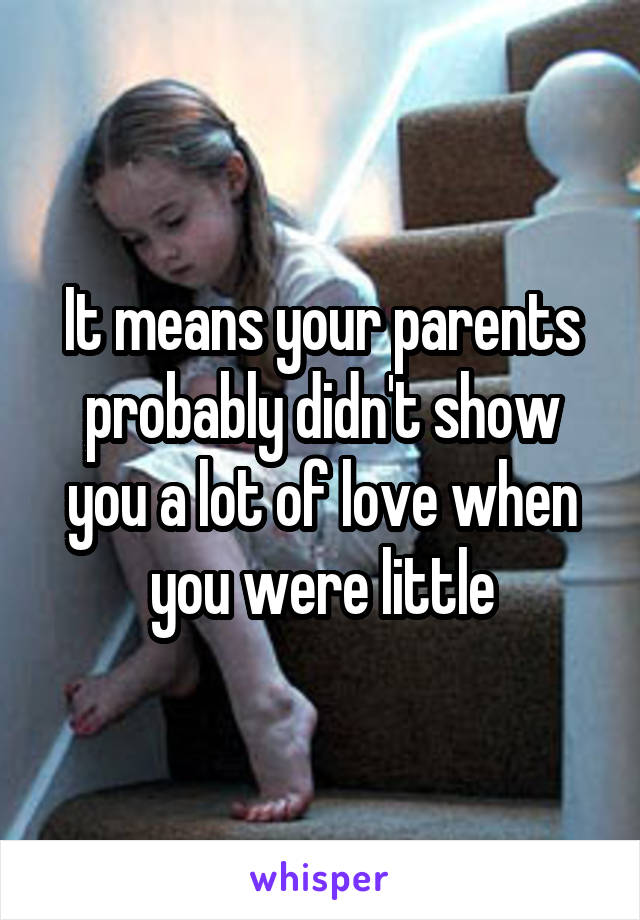 It means your parents probably didn't show you a lot of love when you were little