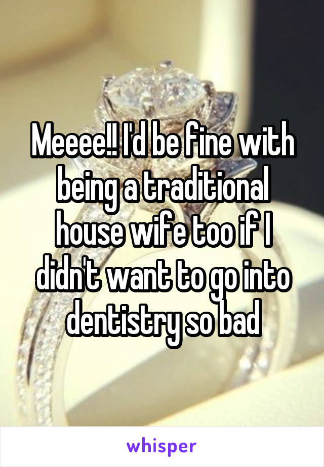 Meeee!! I'd be fine with being a traditional house wife too if I didn't want to go into dentistry so bad