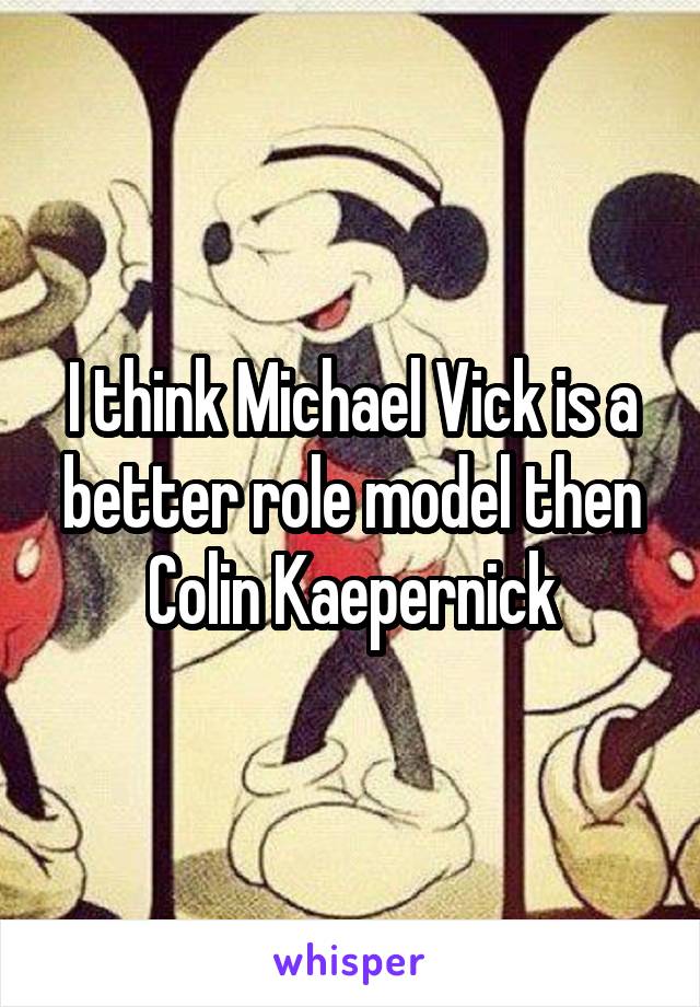 I think Michael Vick is a better role model then
 Colin Kaepernick 