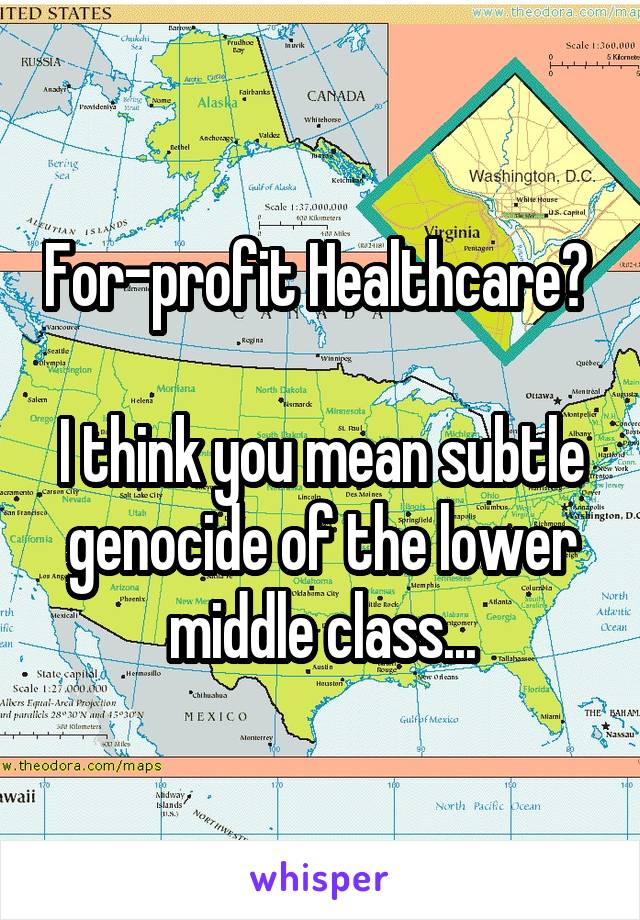 For-profit Healthcare? 

I think you mean subtle genocide of the lower middle class...