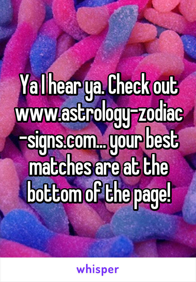 Ya I hear ya. Check out www.astrology-zodiac-signs.com... your best matches are at the bottom of the page!