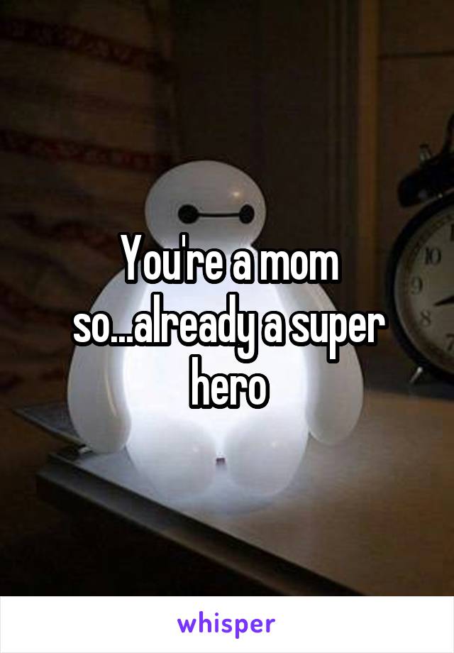 You're a mom so...already a super hero