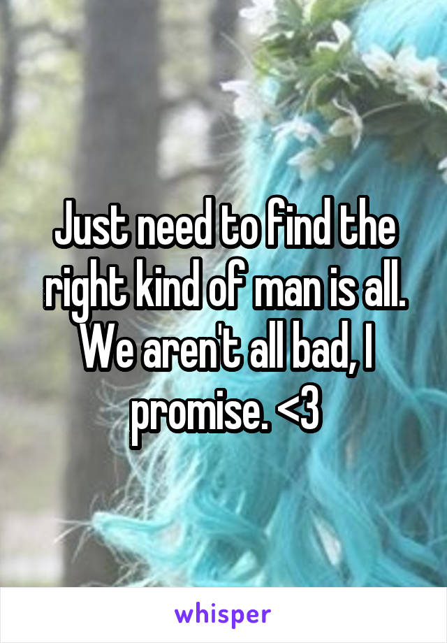 Just need to find the right kind of man is all. We aren't all bad, I promise. <3