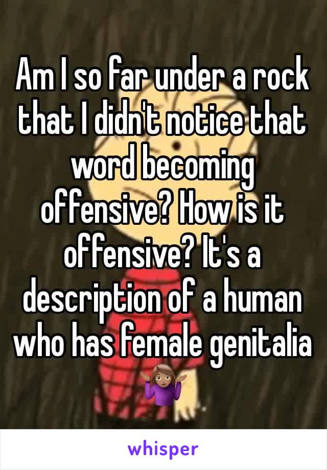 Am I so far under a rock that I didn't notice that word becoming offensive? How is it offensive? It's a description of a human who has female genitalia 🤷🏽‍♀️