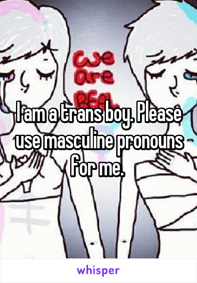 I am a trans boy. Please use masculine pronouns for me. 