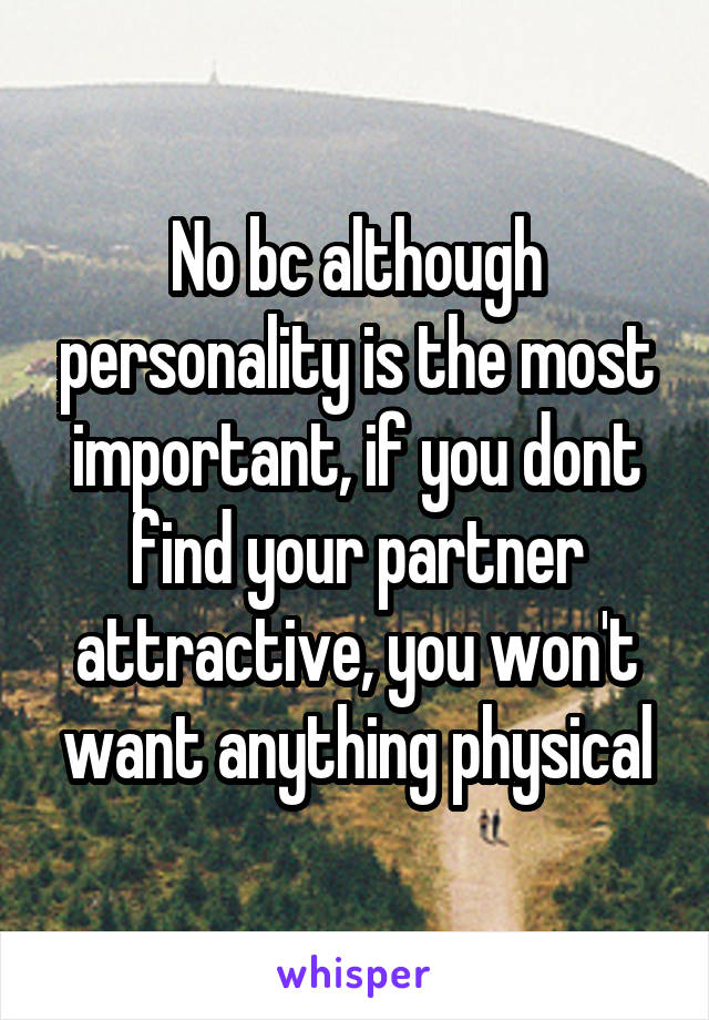 No bc although personality is the most important, if you dont find your partner attractive, you won't want anything physical