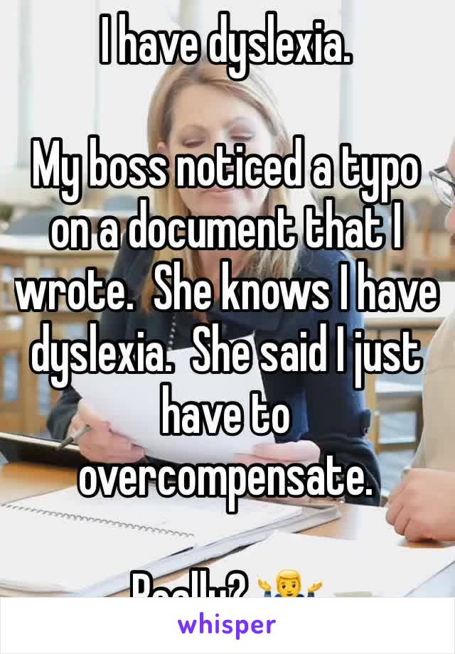 I have dyslexia. 

My boss noticed a typo on a document that I wrote.  She knows I have dyslexia.  She said I just have to overcompensate. 

Really? 🤷‍♂️