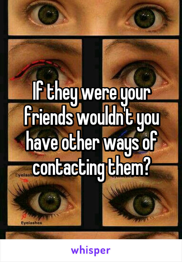 If they were your friends wouldn't you have other ways of contacting them?
