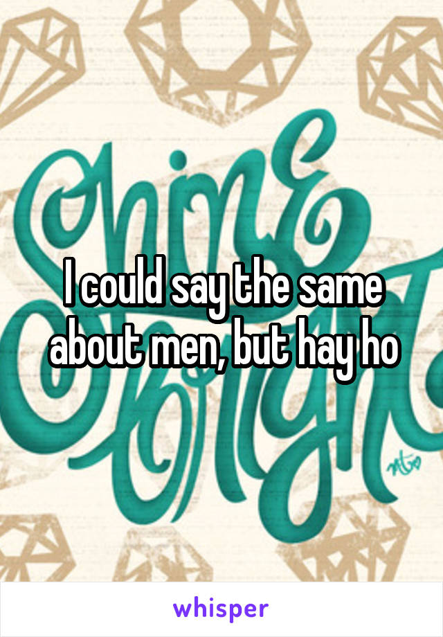 I could say the same about men, but hay ho