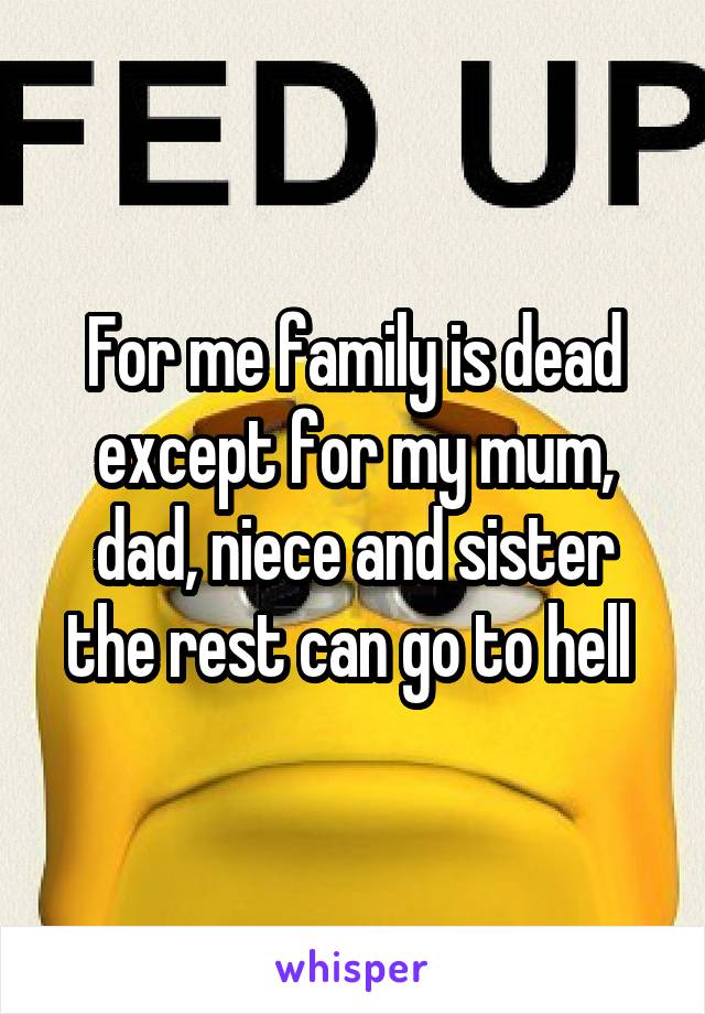 For me family is dead except for my mum, dad, niece and sister the rest can go to hell 