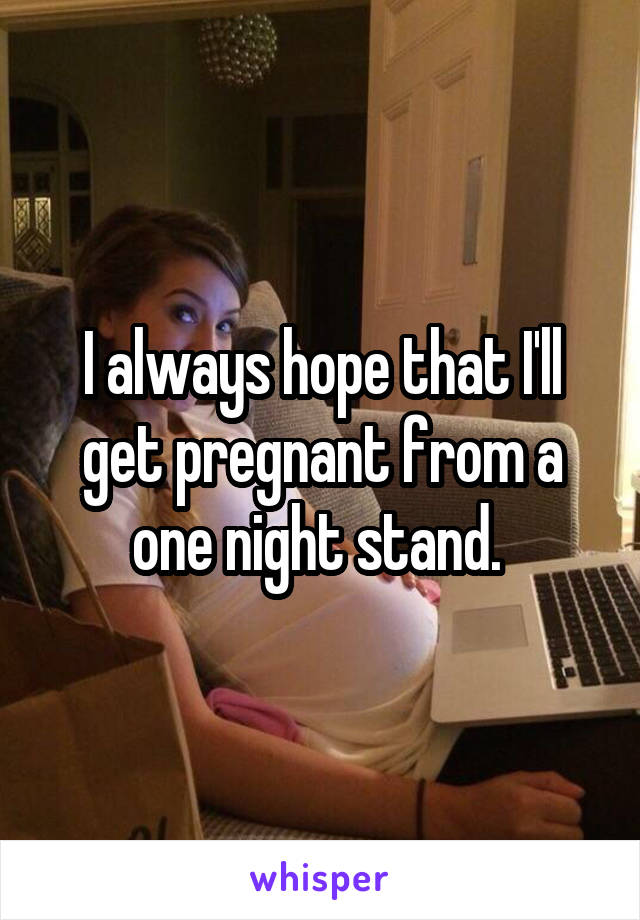 I always hope that I'll get pregnant from a one night stand. 