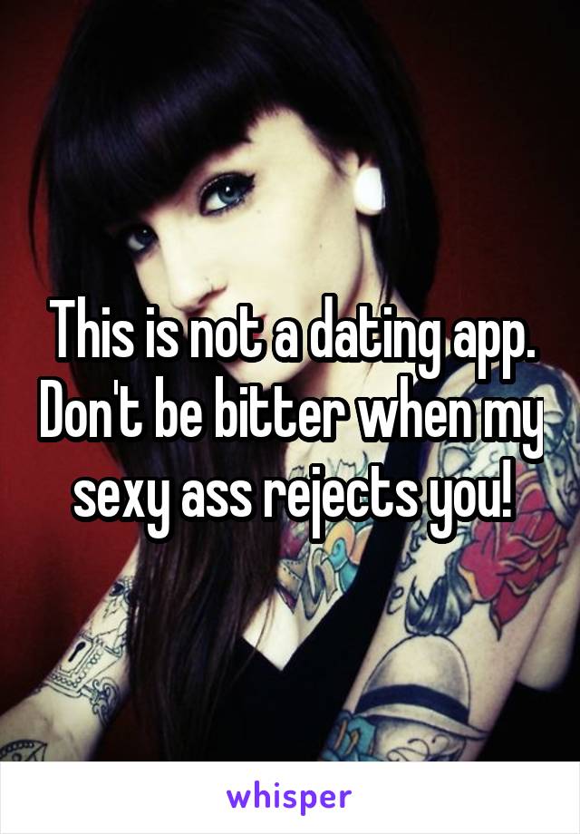 This is not a dating app. Don't be bitter when my sexy ass rejects you!